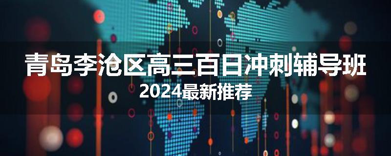 青岛李沧区高三百日冲刺辅导班2024最新推荐