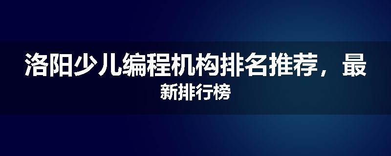 洛阳少儿编程机构排名推荐，最新排行榜