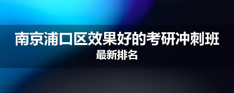 南京浦口区效果好的考研冲刺班最新排名