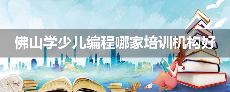 佛山学少儿编程哪家培训机构好