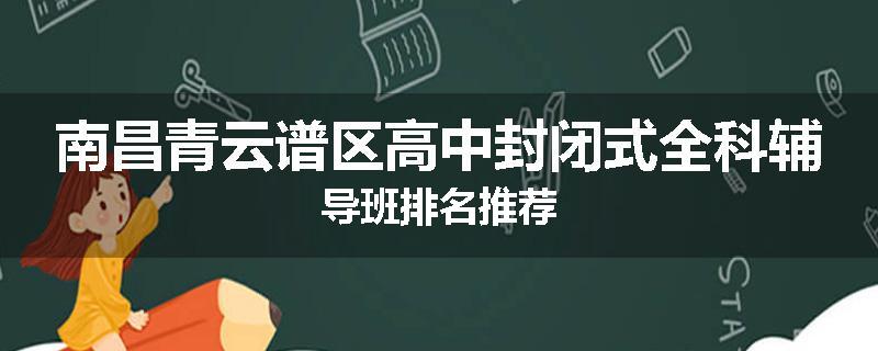 南昌青云谱区高中封闭式全科辅导班排名推荐