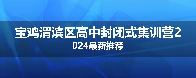 宝鸡渭滨区高中封闭式集训营2024最新推荐