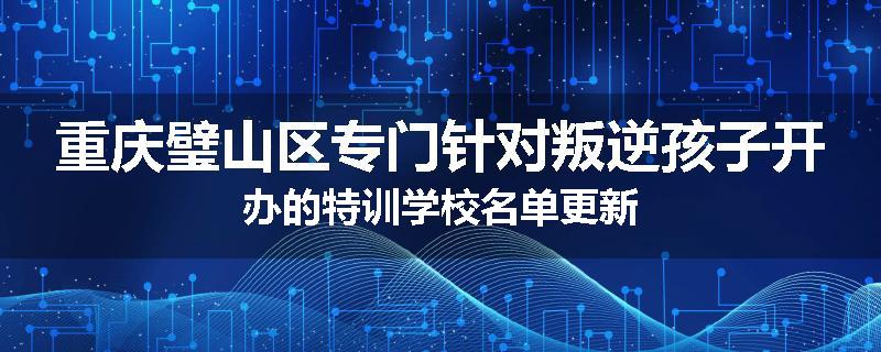 重庆璧山区专门针对叛逆孩子开办的特训学校名单更新