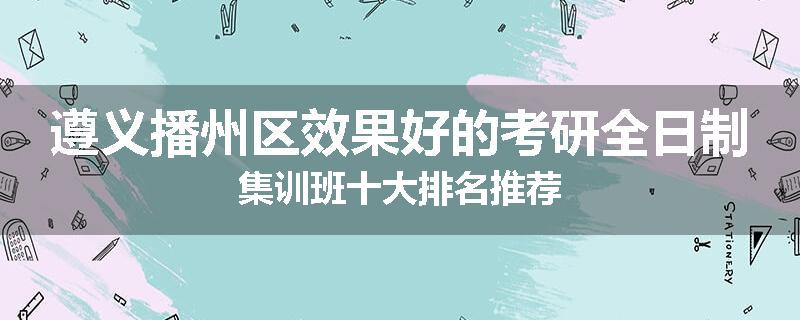 遵义播州区效果好的考研全日制集训班十大排名推荐