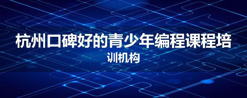 杭州口碑好的青少年编程课程培训机构