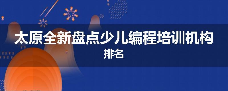 太原全新盘点少儿编程培训机构排名