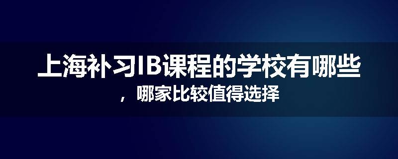 上海补习IB课程的学校有哪些，哪家比较值得选择