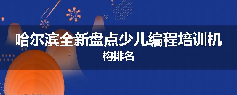哈尔滨全新盘点少儿编程培训机构排名