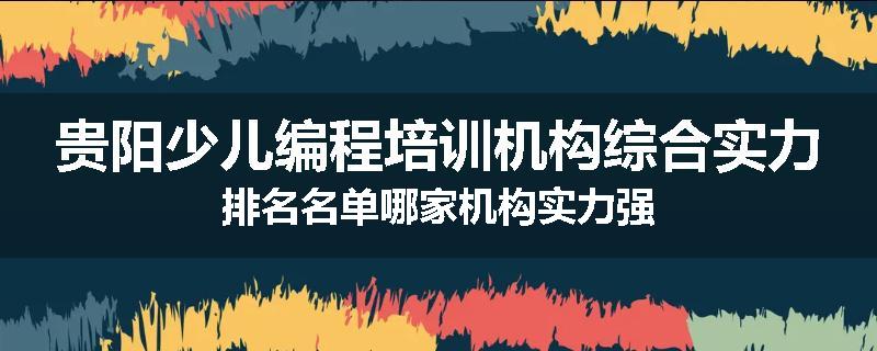 贵阳少儿编程培训机构综合实力排名名单哪家机构实力强