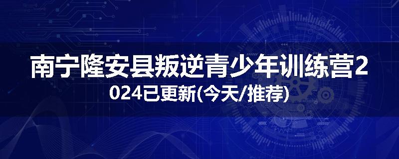 南宁隆安县叛逆青少年训练营2024已更新(今天/推荐)