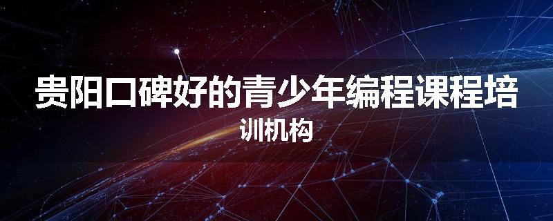 贵阳口碑好的青少年编程课程培训机构