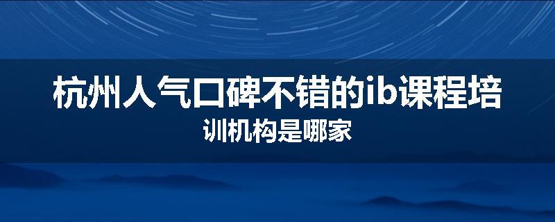 杭州人气口碑不错的ib课程培训机构是哪家
