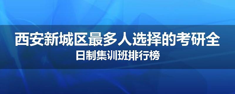 西安新城区最多人选择的考研全日制集训班排行榜