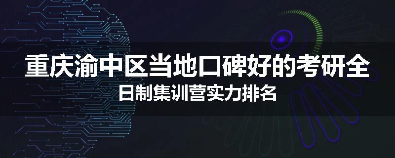 重庆渝中区当地口碑好的考研全日制集训营实力排名