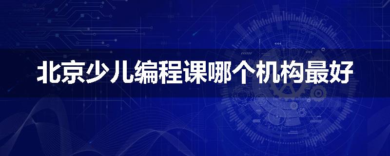 北京少儿编程课哪个机构最好