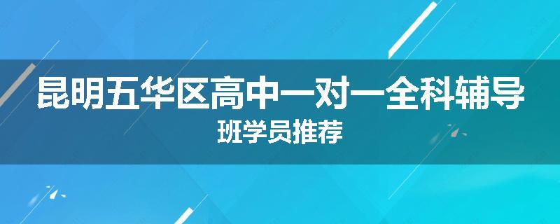 昆明五华区高中一对一全科辅导班学员推荐