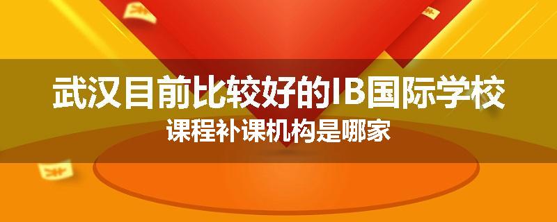武汉目前比较好的IB国际学校课程补课机构是哪家
