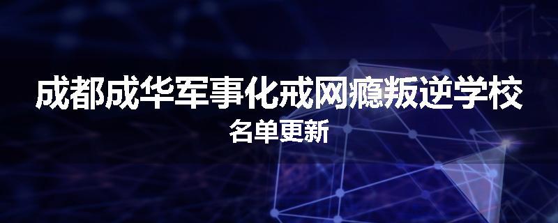 成都成华军事化戒网瘾叛逆学校名单更新