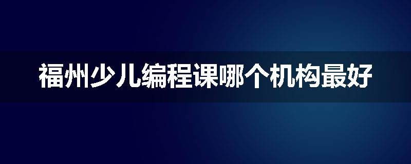 福州少儿编程课哪个机构最好