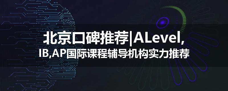 北京口碑推荐|ALevel,IB,AP国际课程辅导机构实力推荐