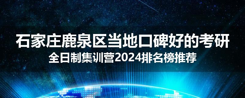 石家庄鹿泉区当地口碑好的考研全日制集训营2024排名榜推荐