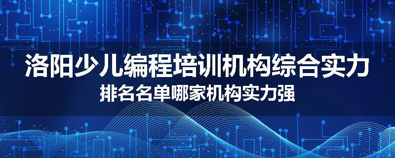 洛阳少儿编程培训机构综合实力排名名单哪家机构实力强