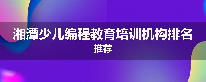 湘潭少儿编程教育培训机构排名推荐