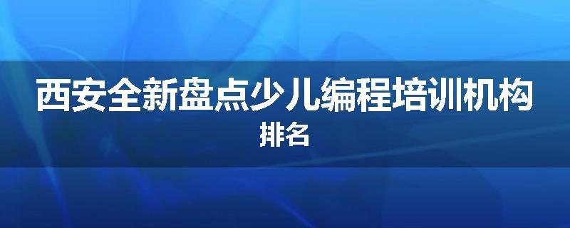 西安全新盘点少儿编程培训机构排名