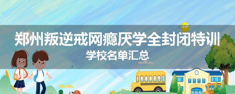 郑州叛逆戒网瘾厌学全封闭特训学校名单汇总