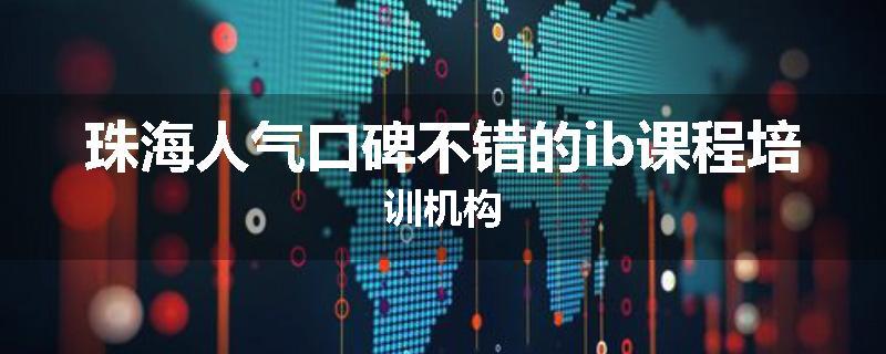 珠海人气口碑不错的ib课程培训机构