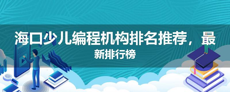 海口少儿编程机构排名推荐，最新排行榜