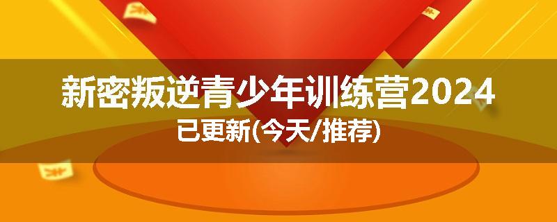 新密叛逆青少年训练营2024已更新(今天/推荐)