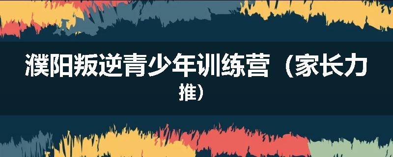 濮阳叛逆青少年训练营（家长力推）