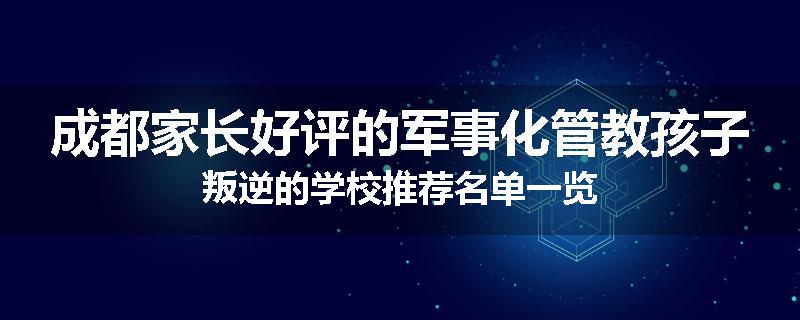 成都家长好评的军事化管教孩子叛逆的学校推荐名单一览