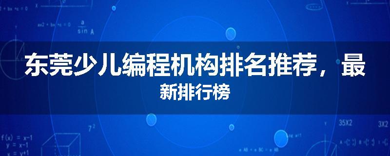 东莞少儿编程机构排名推荐，最新排行榜