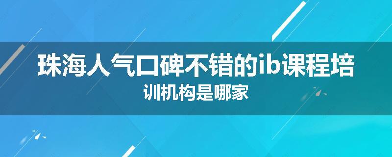 珠海人气口碑不错的ib课程培训机构是哪家