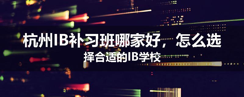 杭州IB补习班哪家好，怎么选择合适的IB学校