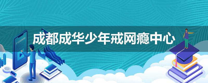 成都成华少年戒网瘾中心