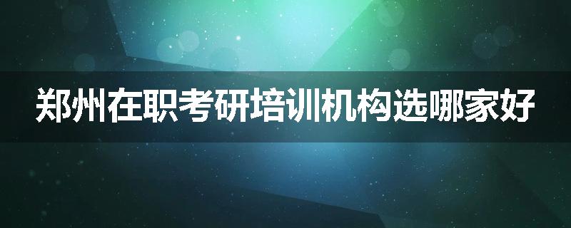 郑州在职考研培训机构选哪家好