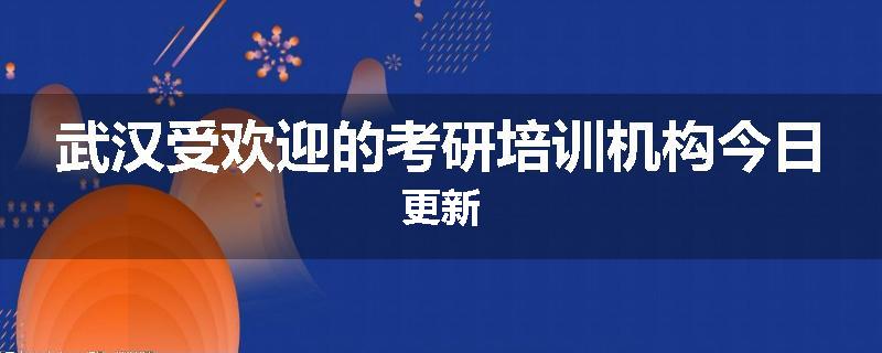 武汉受欢迎的考研培训机构今日更新