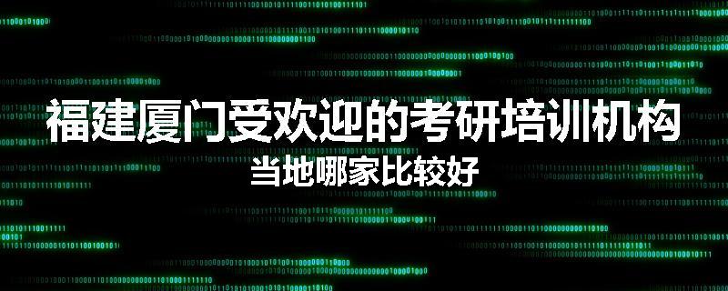 福建厦门受欢迎的考研培训机构当地哪家比较好