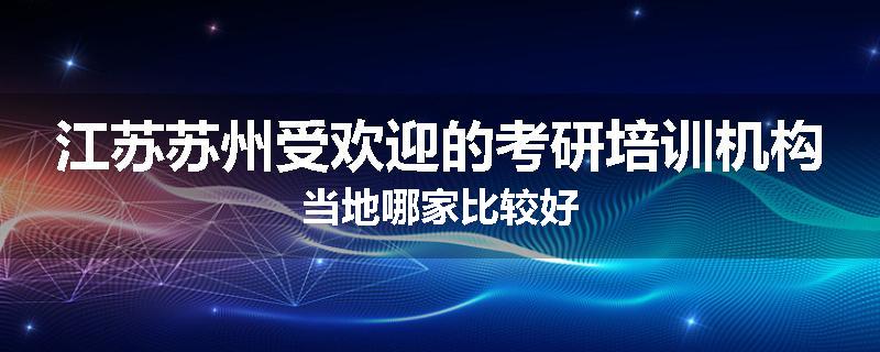 江苏苏州受欢迎的考研培训机构当地哪家比较好