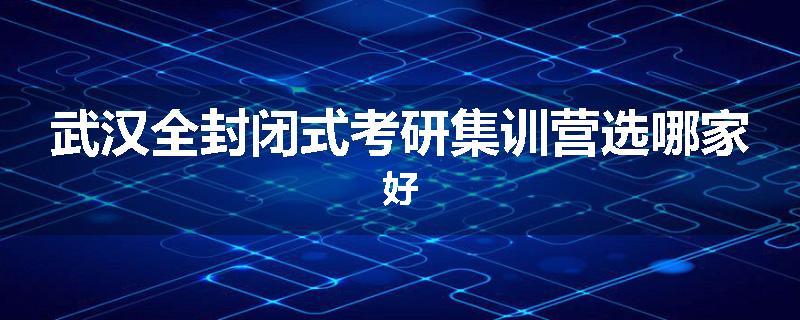 武汉全封闭式考研集训营选哪家好