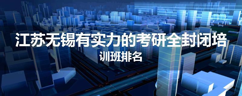 江苏无锡有实力的考研全封闭培训班排名