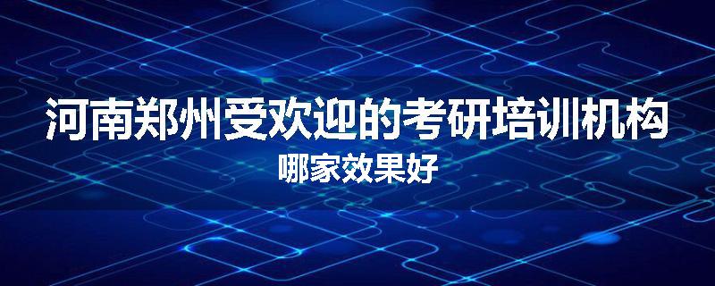 河南郑州受欢迎的考研培训机构哪家效果好