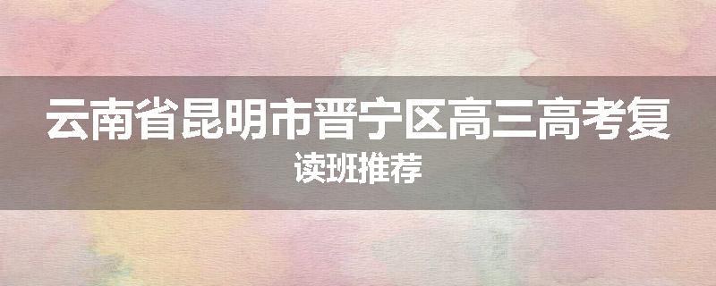 云南省昆明市晋宁区高三高考复读班推荐