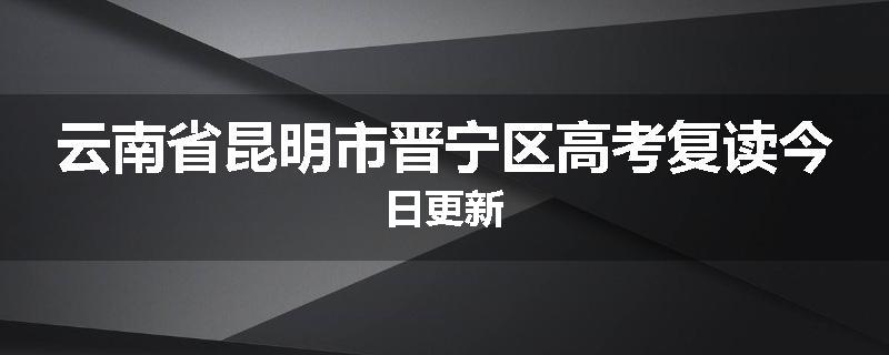 云南省昆明市晋宁区高考复读今日更新