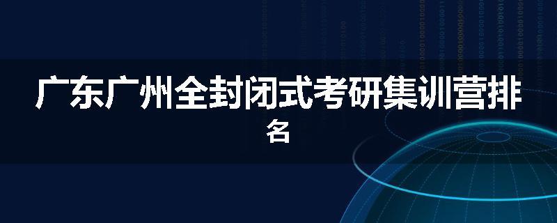 广东广州全封闭式考研集训营排名