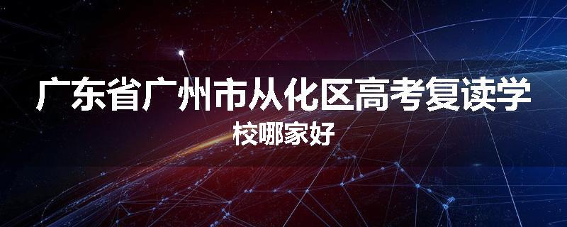 广东省广州市从化区高考复读学校哪家好