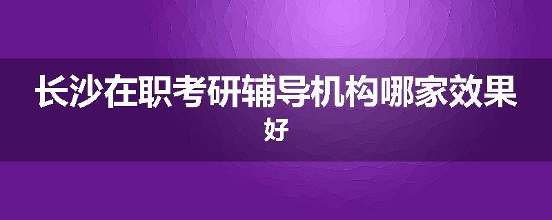 长沙在职考研辅导机构哪家效果好